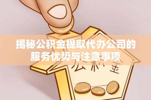 尼勒克揭秘公积金提取代办公司的服务优势与注意事项