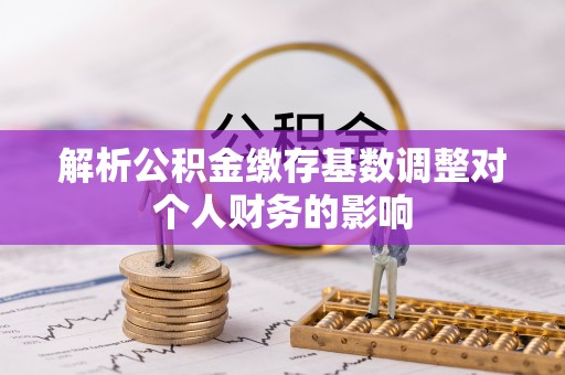 尼勒克解析公积金缴存基数调整对个人财务的影响