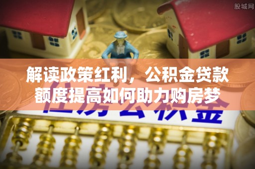 尼勒克解读政策红利，公积金贷款额度提高如何助力购房梦