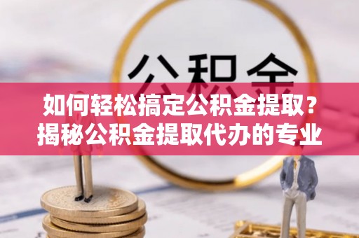 尼勒克如何轻松搞定公积金提取？揭秘公积金提取代办的专业服务