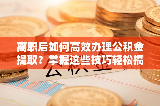 尼勒克离职后如何高效办理公积金提取？掌握这些技巧轻松搞定