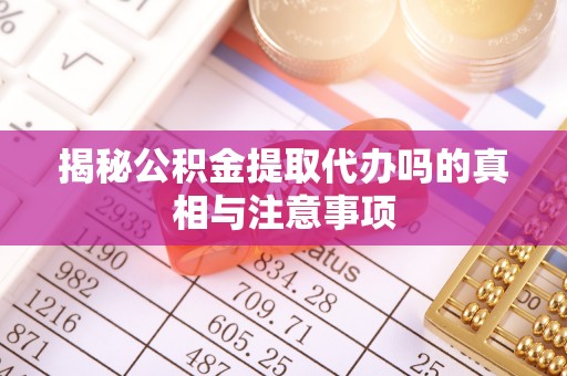 尼勒克揭秘公积金提取代办吗的真相与注意事项