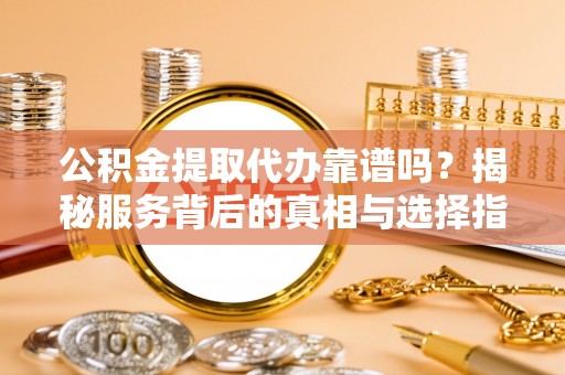 尼勒克公积金提取代办靠谱吗？揭秘服务背后的真相与选择指南