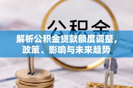 尼勒克解析公积金贷款额度调整，政策、影响与未来趋势
