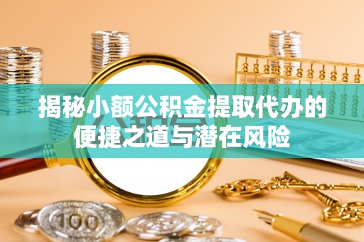 尼勒克揭秘小额公积金提取代办的便捷之道与潜在风险