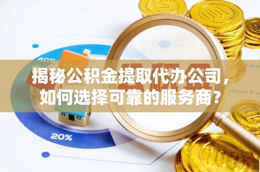 尼勒克揭秘公积金提取代办公司，如何选择可靠的服务商？