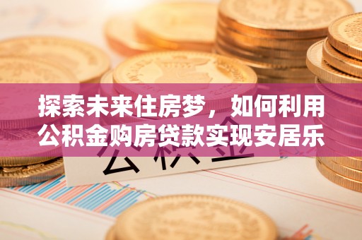 尼勒克探索未来住房梦，如何利用公积金购房贷款实现安居乐业