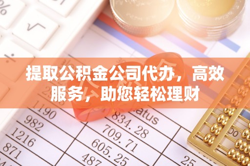 尼勒克提取公积金公司代办，高效服务，助您轻松理财