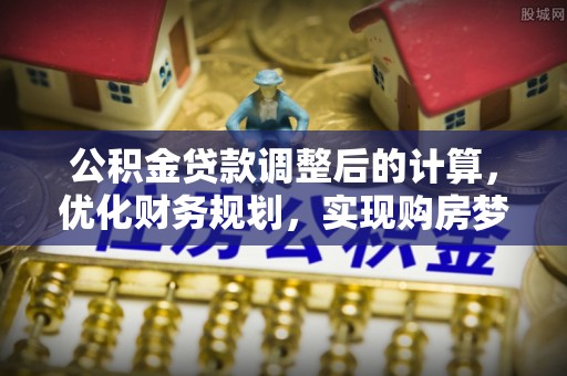 尼勒克公积金贷款调整后的计算，优化财务规划，实现购房梦想