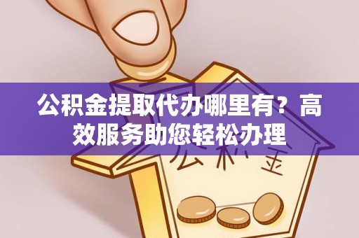 尼勒克公积金提取代办哪里有？高效服务助您轻松办理