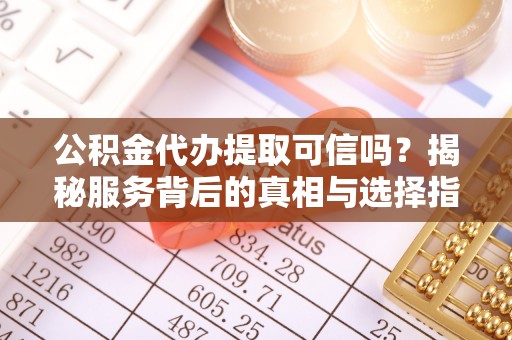 尼勒克公积金代办提取可信吗？揭秘服务背后的真相与选择指南