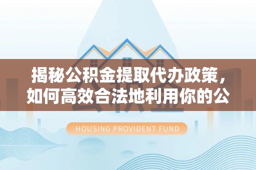 尼勒克揭秘公积金提取代办政策，如何高效合法地利用你的公积金