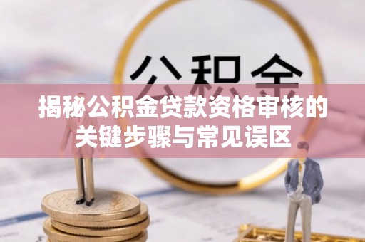 尼勒克揭秘公积金贷款资格审核的关键步骤与常见误区