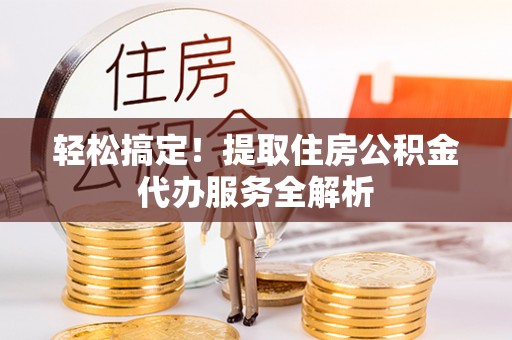 尼勒克轻松搞定！提取住房公积金代办服务全解析