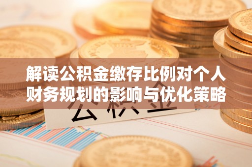 尼勒克解读公积金缴存比例对个人财务规划的影响与优化策略