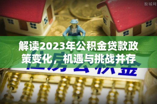 尼勒克解读2023年公积金贷款政策变化，机遇与挑战并存