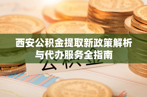 尼勒克西安公积金提取新政策解析与代办服务全指南