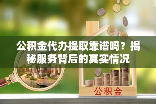 尼勒克公积金代办提取靠谱吗？揭秘服务背后的真实情况