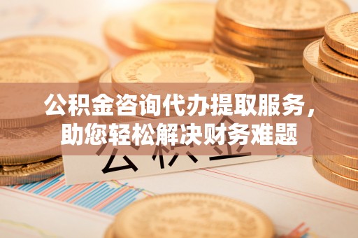 尼勒克公积金咨询代办提取服务，助您轻松解决财务难题