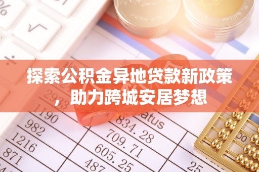 尼勒克探索公积金异地贷款新政策，助力跨城安居梦想