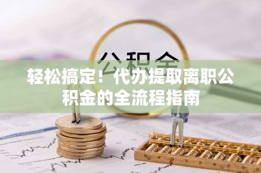 尼勒克轻松搞定！代办提取离职公积金的全流程指南