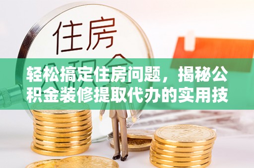尼勒克轻松搞定住房问题，揭秘公积金装修提取代办的实用技巧