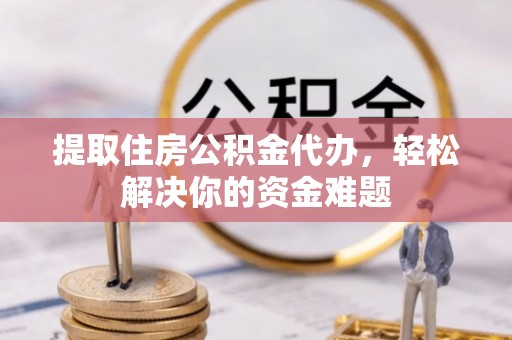 尼勒克提取住房公积金代办，轻松解决你的资金难题
