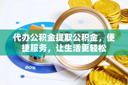 尼勒克代办公积金提取公积金，便捷服务，让生活更轻松