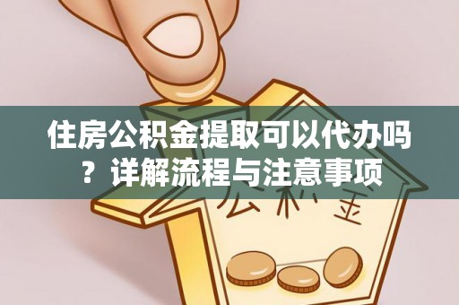 尼勒克住房公积金提取可以代办吗？详解流程与注意事项