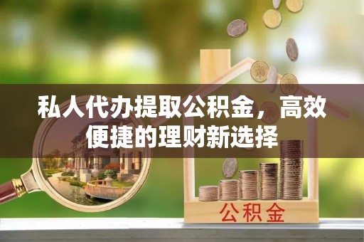 尼勒克私人代办提取公积金，高效便捷的理财新选择
