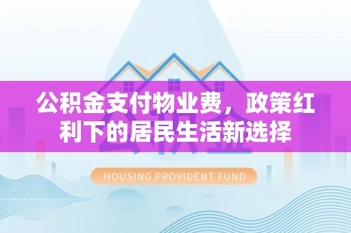 尼勒克公积金支付物业费，政策红利下的居民生活新选择