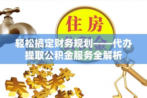 尼勒克轻松搞定财务规划——代办提取公积金服务全解析
