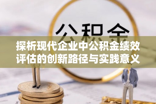 尼勒克探析现代企业中公积金绩效评估的创新路径与实践意义