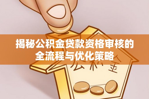 尼勒克揭秘公积金贷款资格审核的全流程与优化策略