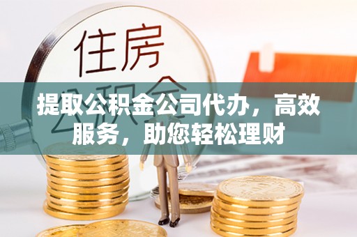 尼勒克提取公积金公司代办，高效服务，助您轻松理财