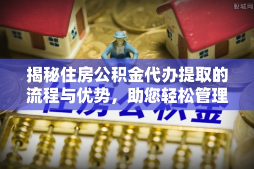 尼勒克揭秘住房公积金代办提取的流程与优势，助您轻松管理资金