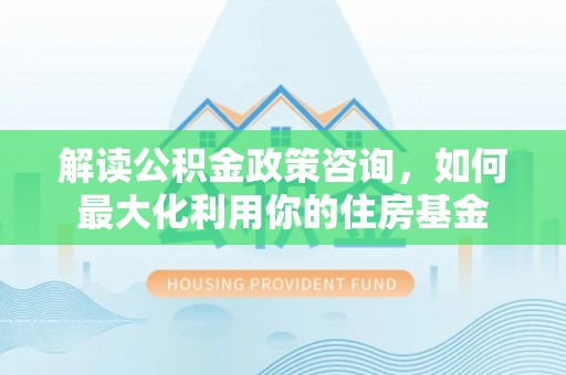 尼勒克解读公积金政策咨询，如何最大化利用你的住房基金