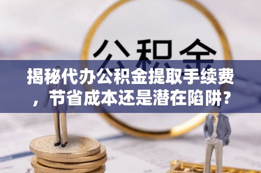尼勒克揭秘代办公积金提取手续费，节省成本还是潜在陷阱？