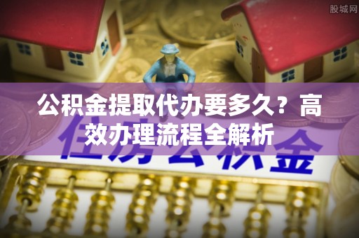 尼勒克公积金提取代办要多久？高效办理流程全解析
