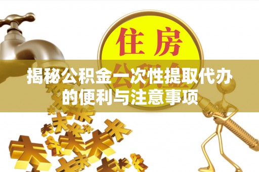 尼勒克揭秘公积金一次性提取代办的便利与注意事项