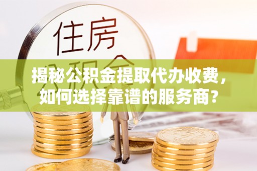 尼勒克揭秘公积金提取代办收费，如何选择靠谱的服务商？