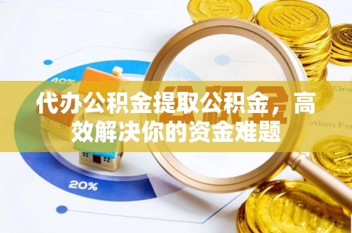 尼勒克代办公积金提取公积金，高效解决你的资金难题