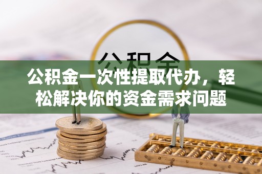 尼勒克公积金一次性提取代办，轻松解决你的资金需求问题