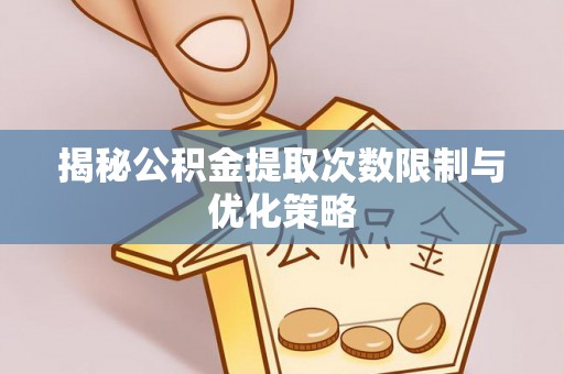尼勒克揭秘公积金提取次数限制与优化策略