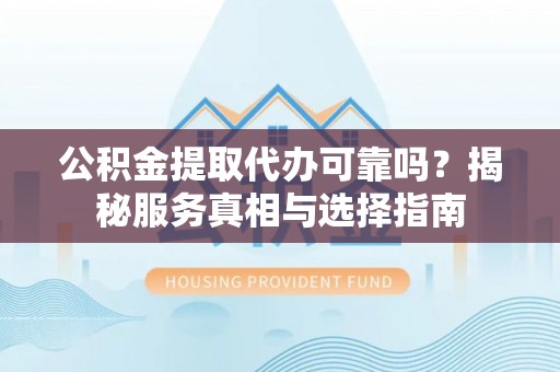 尼勒克公积金提取代办可靠吗？揭秘服务真相与选择指南