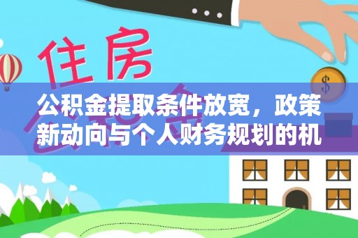 尼勒克公积金提取条件放宽，政策新动向与个人财务规划的机遇