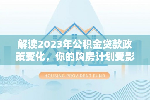 尼勒克解读2023年公积金贷款政策变化，你的购房计划受影响了吗？