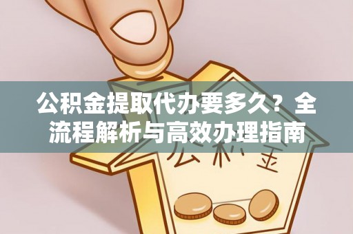 尼勒克公积金提取代办要多久？全流程解析与高效办理指南