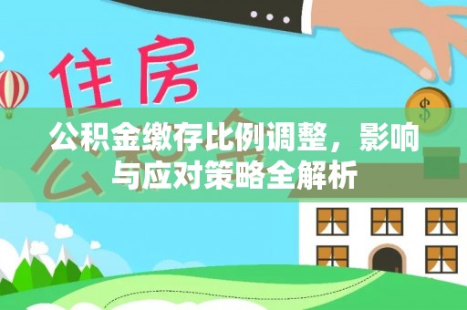 尼勒克公积金缴存比例调整，影响与应对策略全解析