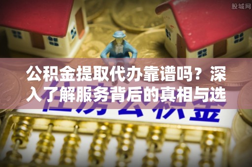 尼勒克公积金提取代办靠谱吗？深入了解服务背后的真相与选择指南